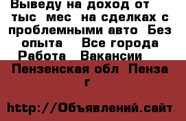 Выведу на доход от 400 тыс./мес. на сделках с проблемными авто. Без опыта. - Все города Работа » Вакансии   . Пензенская обл.,Пенза г.